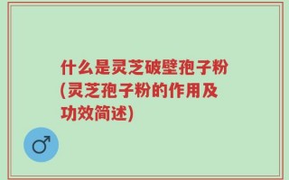什么是灵芝破壁孢子粉(灵芝孢子粉的作用及功效简述)