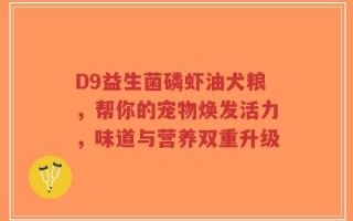 D9益生菌磷虾油犬粮，帮你的宠物焕发活力，味道与营养双重升级