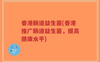香港肠道益生菌(香港推广肠道益生菌，提高健康水平)