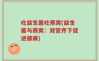 吃益生菌吃燕窝(益生菌与燕窝：双管齐下促进健康)