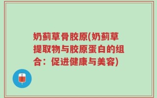 奶蓟草骨胶原(奶蓟草提取物与胶原蛋白的组合：促进健康与美容)