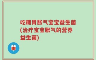 吃糖胃胀气宝宝益生菌(治疗宝宝胀气的营养益生菌)