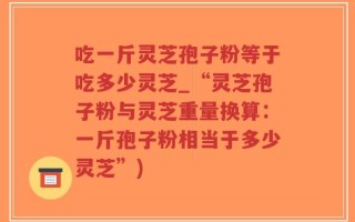 吃一斤灵芝孢子粉等于吃多少灵芝_“灵芝孢子粉与灵芝重量换算：一斤孢子粉相当于多少灵芝”)