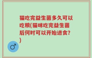 猫吃完益生菌多久可以吃粮(猫咪吃完益生菌后何时可以开始进食？)