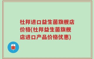 杜邦进口益生菌旗舰店价格(杜邦益生菌旗舰店进口产品价格优惠)