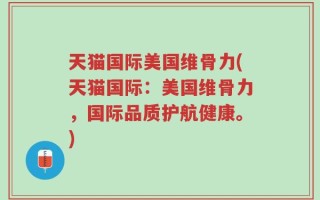 天猫国际美国维骨力(天猫国际：美国维骨力，国际品质护航健康。)
