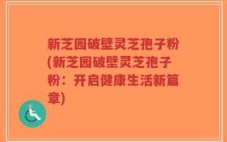 新芝园破壁灵芝孢子粉(新芝园破壁灵芝孢子粉：开启健康生活新篇章)