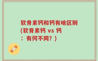软骨素钙和钙有啥区别(软骨素钙 vs 钙：有何不同？)