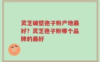 灵芝破壁孢子粉产地最好？灵芝孢子粉哪个品牌的最好