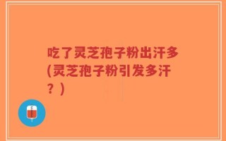 吃了灵芝孢子粉出汗多(灵芝孢子粉引发多汗？)