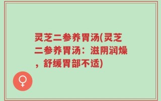 灵芝二参养胃汤(灵芝二参养胃汤：滋阴润燥，舒缓胃部不适)
