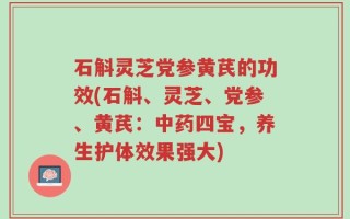 石斛灵芝党参黄芪的功效(石斛、灵芝、党参、黄芪：中药四宝，养生护体效果强大)