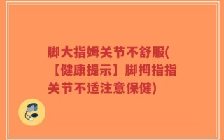 脚大指姆关节不舒服(【健康提示】脚拇指指关节不适注意保健)