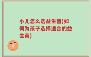 小儿怎么选益生菌(如何为孩子选择适合的益生菌)