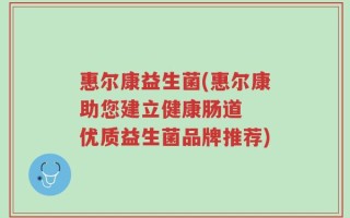 惠尔康益生菌(惠尔康助您建立健康肠道  优质益生菌品牌推荐)