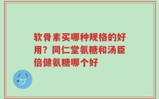 软骨素买哪种规格的好用？同仁堂氨糖和汤臣倍健氨糖哪个好