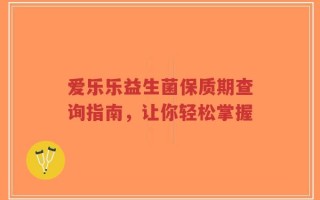 爱乐乐益生菌保质期查询指南，让你轻松掌握