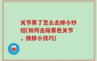 关节黑了怎么去掉小妙招(如何去除黑色关节，换肤小技巧)