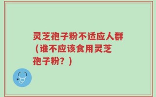 灵芝孢子粉不适应人群 (谁不应该食用灵芝孢子粉？)