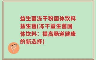 益生菌冻干粉固体饮料益生菌(冻干益生菌固体饮料：提高肠道健康的新选择)