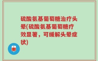 硫酸氨基葡萄糖治疗头晕(硫酸氨基葡萄糖疗效显著，可缓解头晕症状)