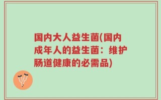 国内大人益生菌(国内成年人的益生菌：维护肠道健康的必需品)