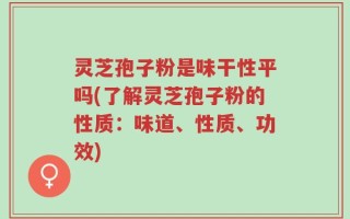 灵芝孢子粉是味干性平吗(了解灵芝孢子粉的性质：味道、性质、功效)