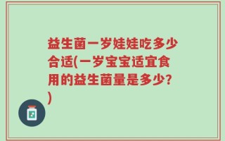 益生菌一岁娃娃吃多少合适(一岁宝宝适宜食用的益生菌量是多少？)