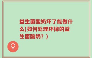 益生菌酸奶坏了能做什么(如何处理坏掉的益生菌酸奶？)