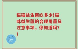 猫猫益生菌吃多少(猫咪益生菌的合理用量及注意事项，你知道吗？)