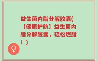 益生菌内脂分解胶囊(【健康护航】益生菌内脂分解胶囊，轻松燃脂！)