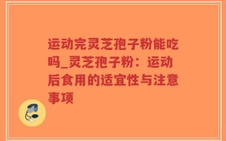 运动完灵芝孢子粉能吃吗_灵芝孢子粉：运动后食用的适宜性与注意事项