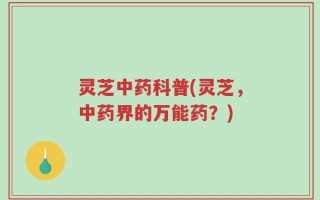 灵芝中药科普(灵芝，中药界的万能药？)