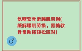 氨糖软骨素腰肌劳损(缓解腰肌劳损，氨糖软骨素助你轻松应对)