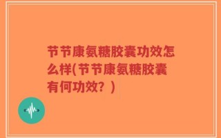 节节康氨糖胶囊功效怎么样(节节康氨糖胶囊有何功效？)