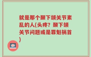 就是那个颞下颌关节紊乱的人(头疼？颞下颌关节问题或是罪魁祸首)