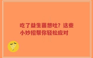 吃了益生菌想吐？这些小妙招帮你轻松应对