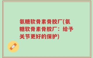 氨糖软骨素骨胶厂(氨糖软骨素骨胶厂：给予关节更好的保护)