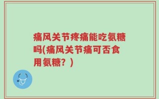 痛风关节疼痛能吃氨糖吗(痛风关节痛可否食用氨糖？)