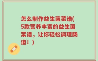 怎么制作益生菌菜谱(5款营养丰富的益生菌菜谱，让你轻松调理肠道！)