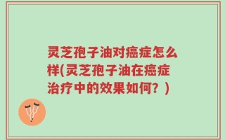 灵芝孢子油对癌症怎么样(灵芝孢子油在癌症治疗中的效果如何？)