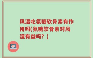 风湿吃氨糖软骨素有作用吗(氨糖软骨素对风湿有益吗？)