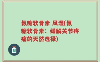 氨糖软骨素 风湿(氨糖软骨素：缓解关节疼痛的天然选择)