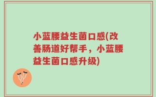 小蓝腰益生菌口感(改善肠道好帮手，小蓝腰益生菌口感升级)