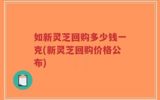 如新灵芝回购多少钱一克(新灵芝回购价格公布)