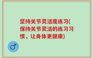坚持关节灵活度练习(保持关节灵活的练习习惯，让身体更健康)