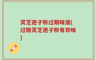 灵芝孢子粉过期味道(过期灵芝孢子粉有异味)