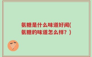 氨糖是什么味道好闻(氨糖的味道怎么样？)