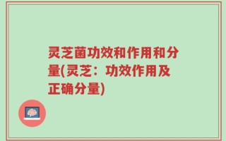灵芝菌功效和作用和分量(灵芝：功效作用及正确分量)
