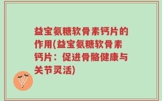 益宝氨糖软骨素钙片的作用(益宝氨糖软骨素钙片：促进骨骼健康与关节灵活)